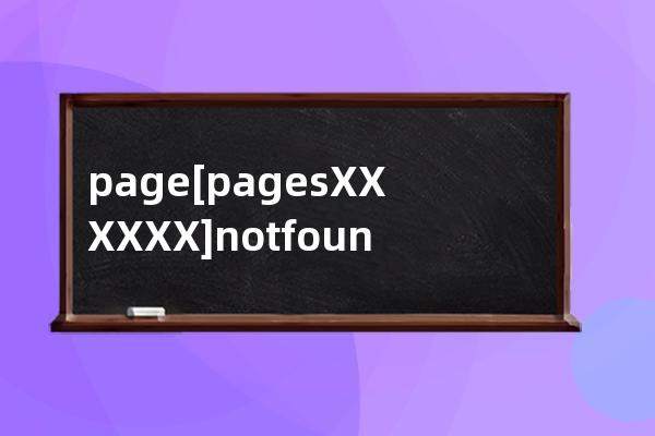 page[pages/XXX/XXX] not found.May be caused by :1. Forgot to add page route in app.json.2. Invoking 