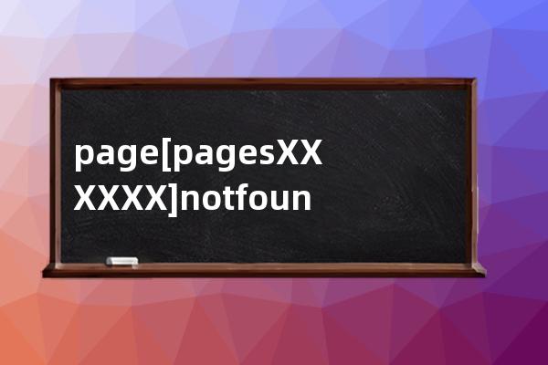 page[pages/XXX/XXX] not found.May be caused by :1. Forgot to add page route in app.json.2. Invoking 