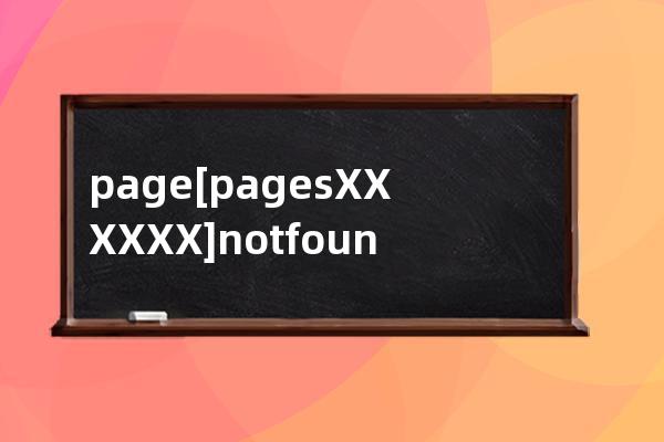 page[pages/XXX/XXX] not found.May be caused by :1. Forgot to add page route in app.json.2. Invoking 