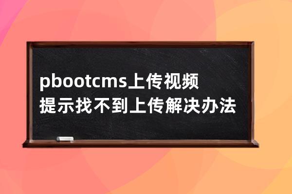 pbootcms上传视频提示找不到上传解决办法