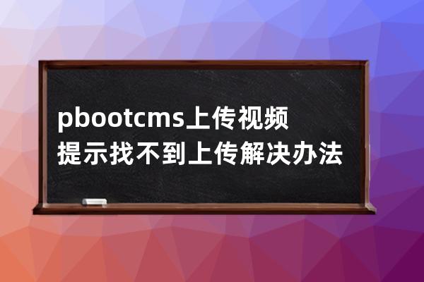 pbootcms上传视频提示找不到上传解决办法