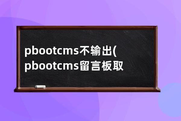 pbootcms不输出(pbootcms留言板取消验证码)