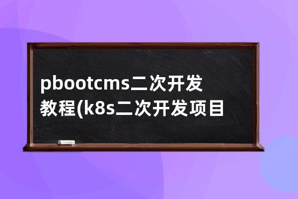 pbootcms二次开发教程(k8s二次开发项目)