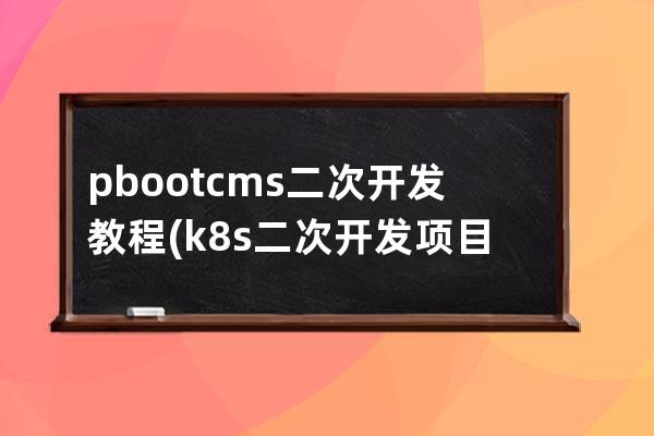 pbootcms二次开发教程(k8s二次开发项目)