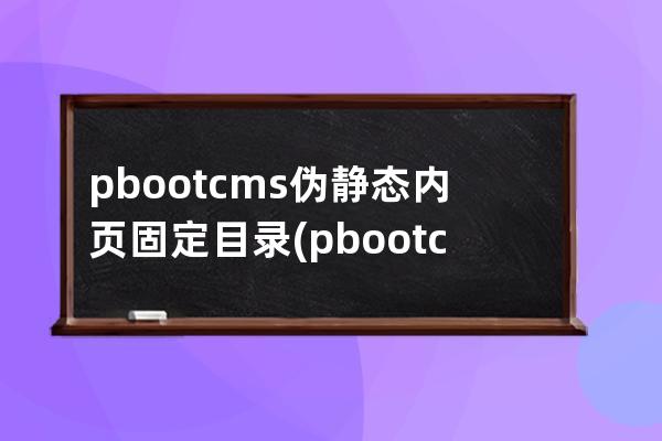 pbootcms伪静态内页固定目录(pbootcms伪静态设置)