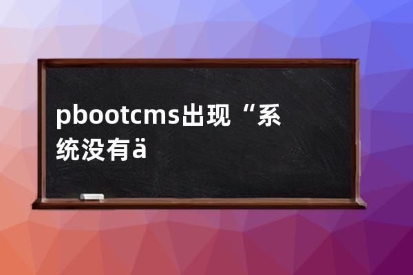 pbootcms出现“系统没有任何可用区域，请核对后再试！”错误信息