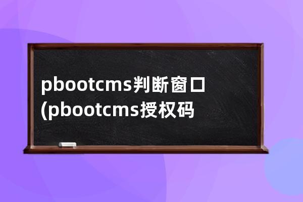 pbootcms判断窗口(pbootcms授权码破解)