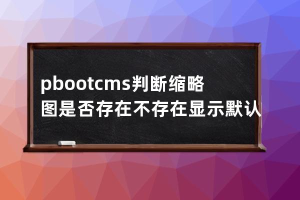 pbootcms判断缩略图是否存在不存在显示默认图片