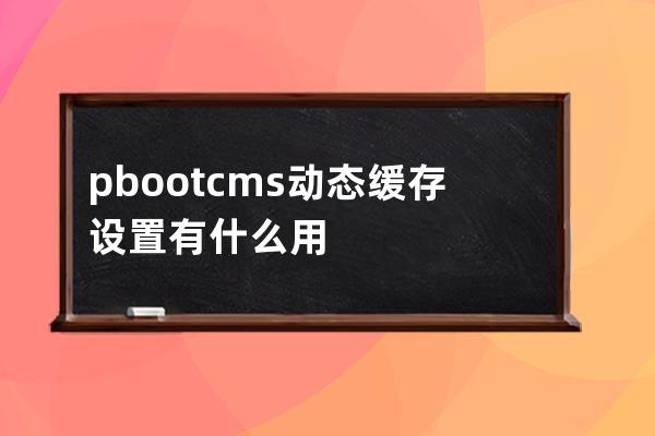 pbootcms动态缓存设置有什么用