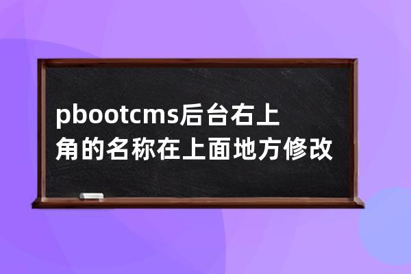 pbootcms后台右上角的名称在上面地方修改