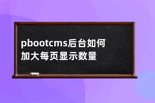 pbootcms后台如何加大每页显示数量