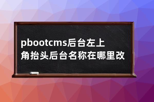 pbootcms后台左上角抬头 后台名称在哪里改