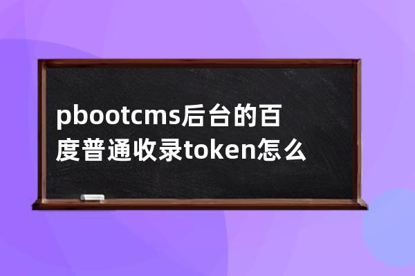 pbootcms后台的百度普通收录token怎么填写？怎么获得？