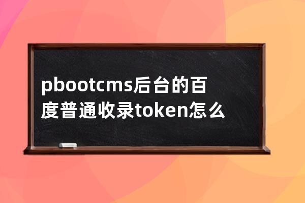 pbootcms后台的百度普通收录token怎么填写？怎么获得？