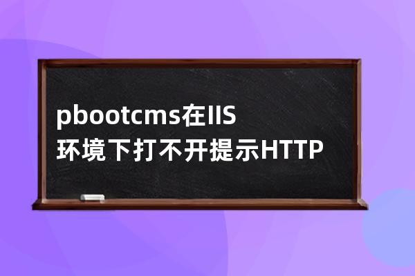 pbootcms在IIS环境下打不开提示 HTTP 错误 500.19 - Internal Server Error 的解决方法