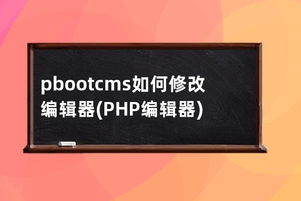 pbootcms如何修改编辑器(PHP编辑器)