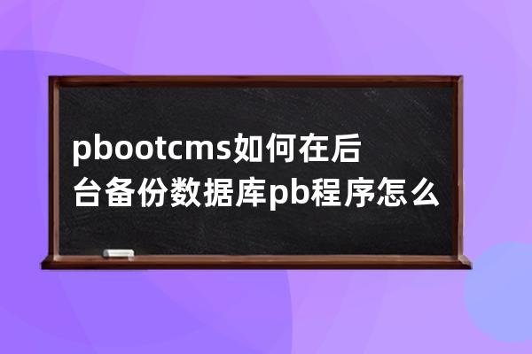 pbootcms如何在后台备份数据库 pb程序怎么备份数据库