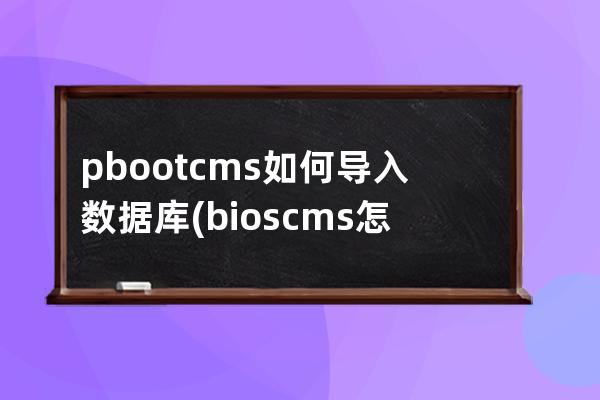 pbootcms如何导入数据库(bios cms怎么设置)