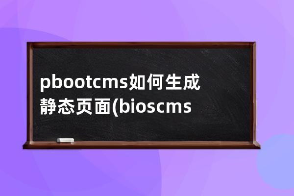 pbootcms如何生成静态页面(bios cms怎么设置)