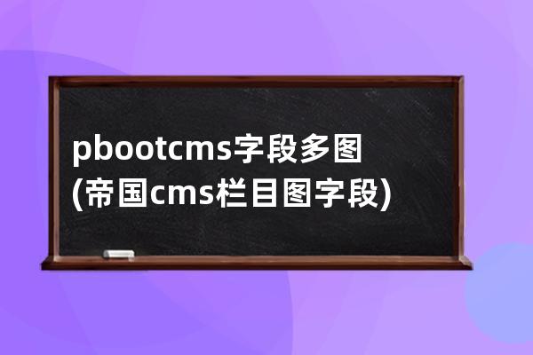 pbootcms字段多图(帝国cms栏目图字段)