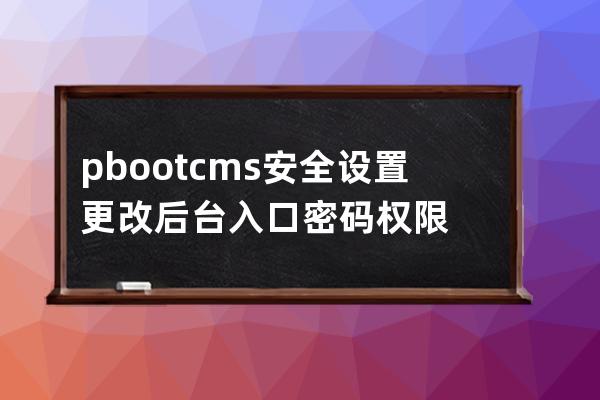 pbootcms安全设置 更改后台入口 密码 权限