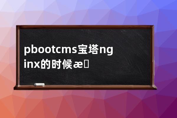 pbootcms 宝塔nginx的时候怎么设置伪静态