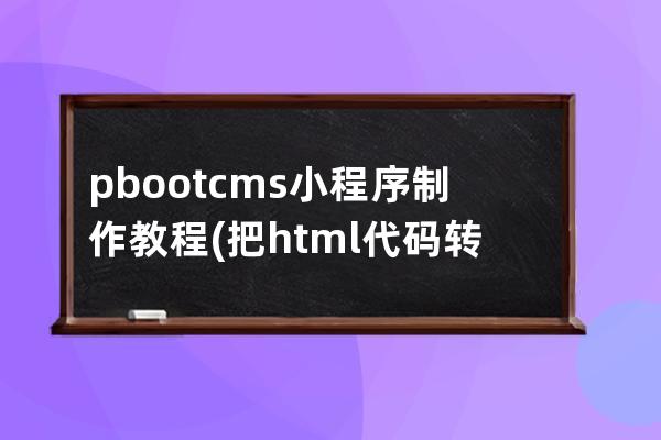 pbootcms小程序制作教程(把html代码转成小程序代码)