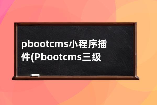 pbootcms小程序插件(Pbootcms三级分类插件)