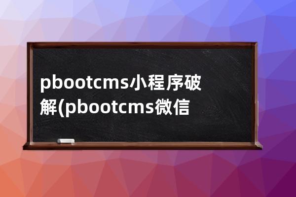 pbootcms小程序破解(pbootcms微信小程序)