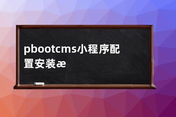 pbootcms小程序配置安装教程