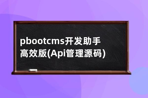 pbootcms开发助手高效版(Api管理源码)
