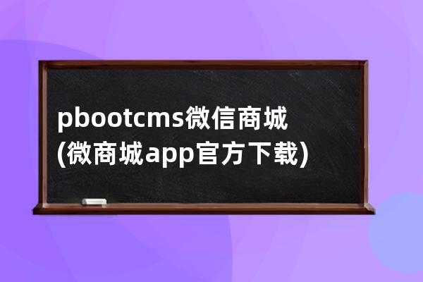 pbootcms微信商城(微商城app官方下载)