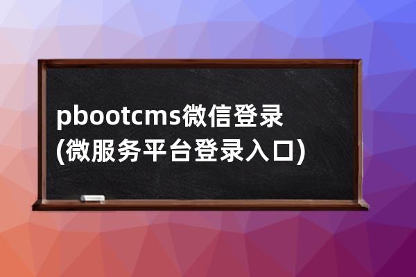 pbootcms微信登录(微服务平台登录入口)