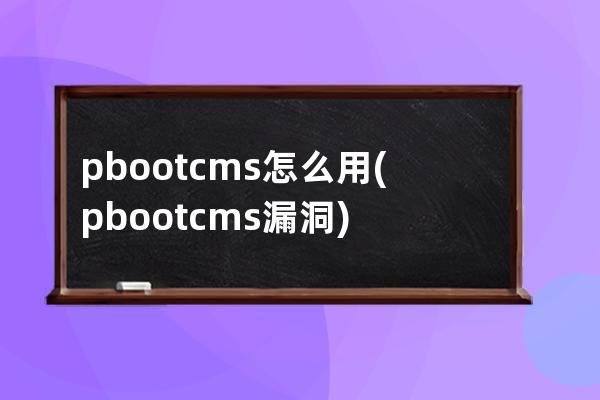 pbootcms怎么用(pbootcms漏洞)