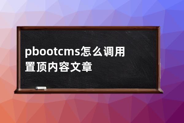 pbootcms怎么调用置顶内容 文章