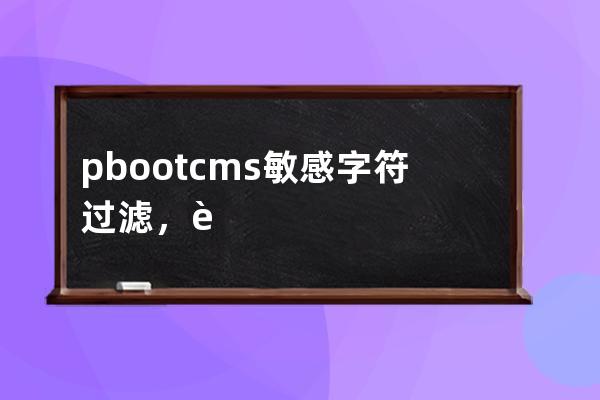 pbootcms 敏感字符过滤，脏话过滤。