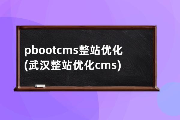 pbootcms整站优化(武汉整站优化cms)