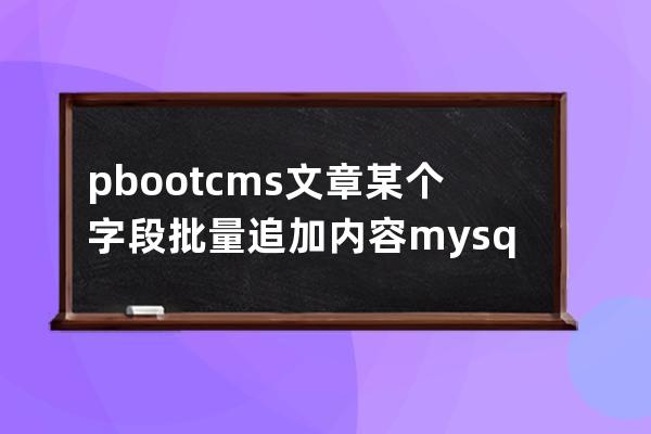 pbootcms文章某个字段批量追加内容mysql语句