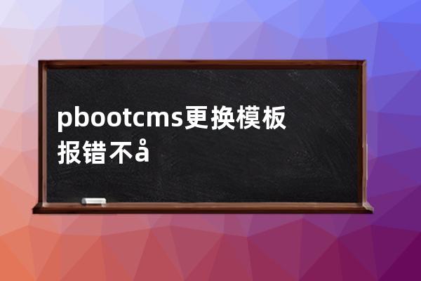 pbootcms更换模板报错 不同的模板之间切换需要注意的一些问题。