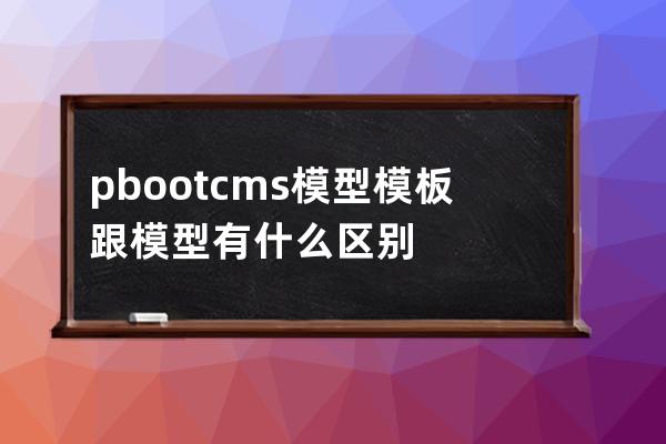 pbootcms模型 模板跟模型有什么区别