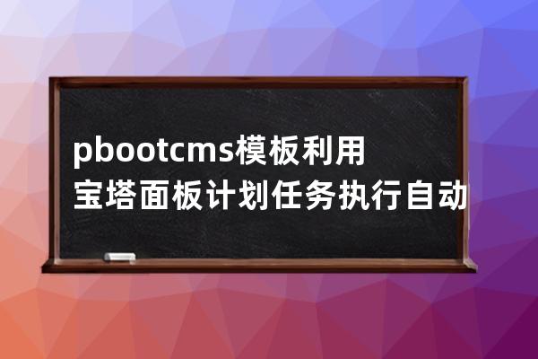 pbootcms模板利用宝塔面板计划任务执行自动推送网址到百度