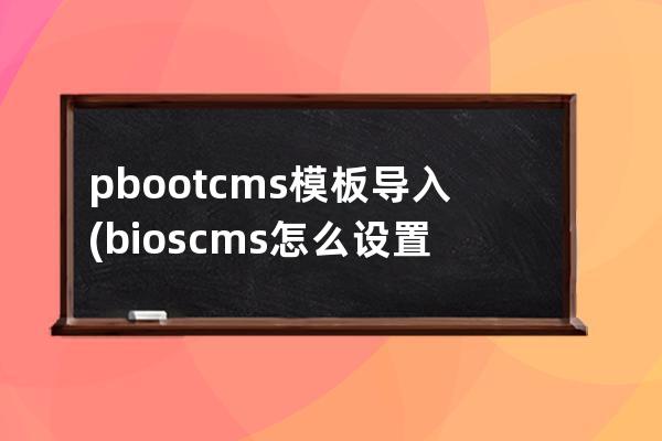 pbootcms模板导入(bios cms怎么设置)