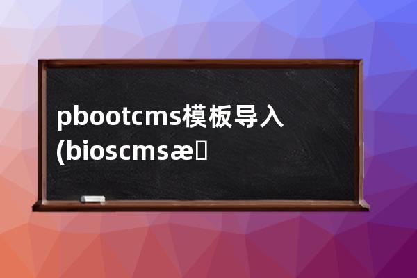 pbootcms模板导入(bios cms怎么设置)