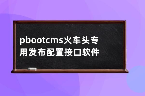 pbootcms火车头专用发布配置接口软件