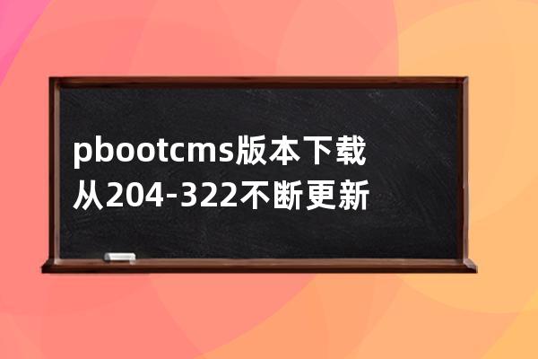 pbootcms版本下载从2.04-3.22不断更新中