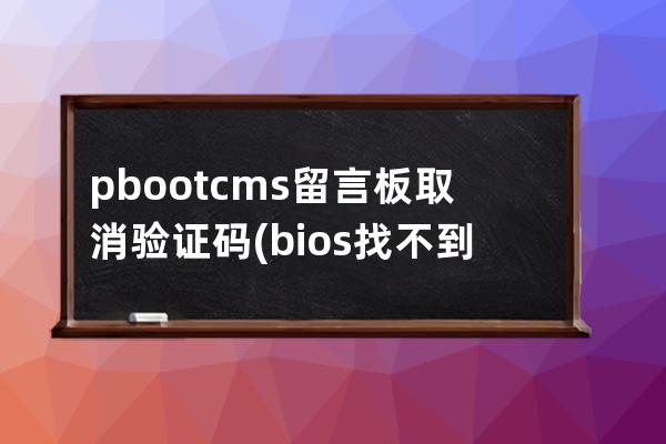 pbootcms留言板取消验证码(bios找不到cms)