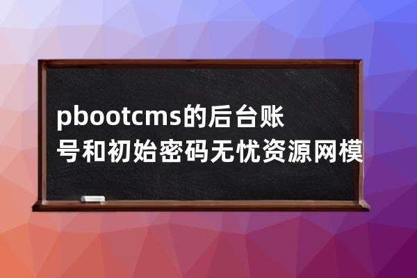 pbootcms的后台账号和初始密码无忧资源网模板的默认密码是多少