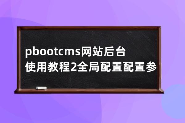 pbootcms网站后台使用教程2 全局配置 配置参数 基本配置教程