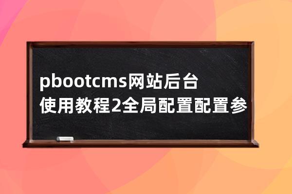 pbootcms网站后台使用教程2 全局配置 配置参数 基本配置教程