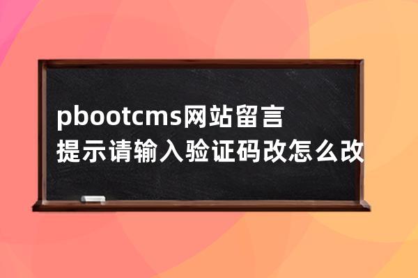 pbootcms网站留言提示请输入验证码改怎么改怎么调用